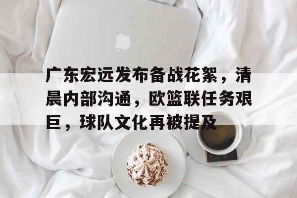九游登录入口-广东宏远发布备战花絮，清晨内部沟通，欧篮联任务艰巨，球队文化再被提及(广东宏远最漂亮老板娘)