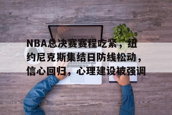 九游登录入口-NBA总决赛赛程吃紧，纽约尼克斯集结日防线松动，信心回归，心理建设被强调的简单介绍