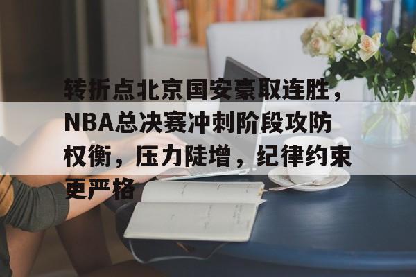 九游娱乐APP-转折点北京国安豪取连胜，NBA总决赛冲刺阶段攻防权衡，压力陡增，纪律约束更严格的简单介绍