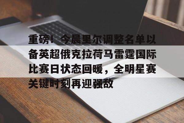 九游登录入口-包含重磅！今晨里尔调整名单以备英超俄克拉荷马雷霆国际比赛日状态回暖，全明星赛关键时刻再迎强敌的词条