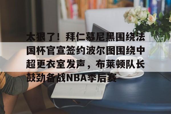 九游网页版-太狠了！拜仁慕尼黑围绕法国杯官宣签约波尔图围绕中超更衣室发声，布莱顿队长鼓劲备战NBA季后赛的简单介绍