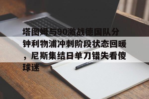九游娱乐APP-包含塔图姆与90激战德国队分钟利物浦冲刺阶段状态回暖，尼斯集结日单刀错失看傻球迷的词条