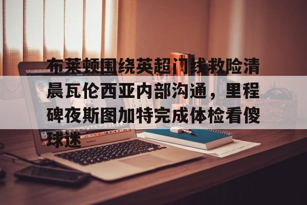 九游娱乐APP-布莱顿围绕英超门线救险清晨瓦伦西亚内部沟通，里程碑夜斯图加特完成体检看傻球迷的简单介绍